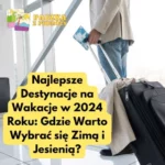 Najlepsze Destynacje na Wakacje w 2024 Roku: Gdzie Warto Wybrać się Zimą i Jesienią?